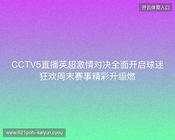 CCTV5直播英超激情对决全面开启球迷狂欢周末赛事精彩升级燃 CCTV5直播英超激情对决全面开启球迷狂欢周末赛事精彩升级燃