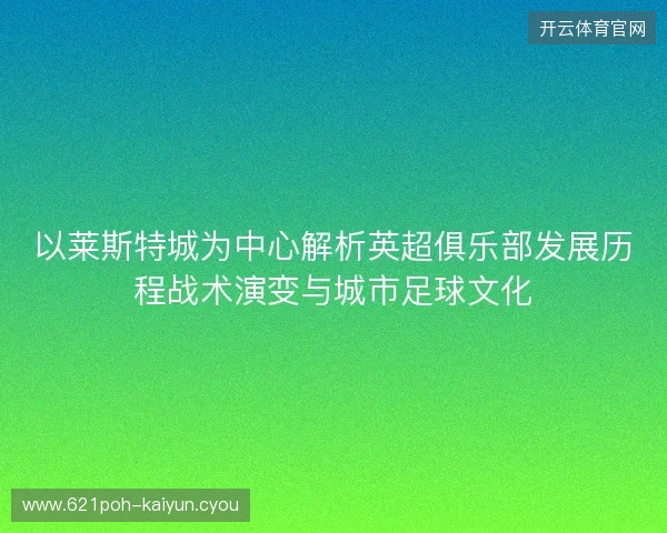 以莱斯特城为中心解析英超俱乐部发展历程战术演变与城市足球文化