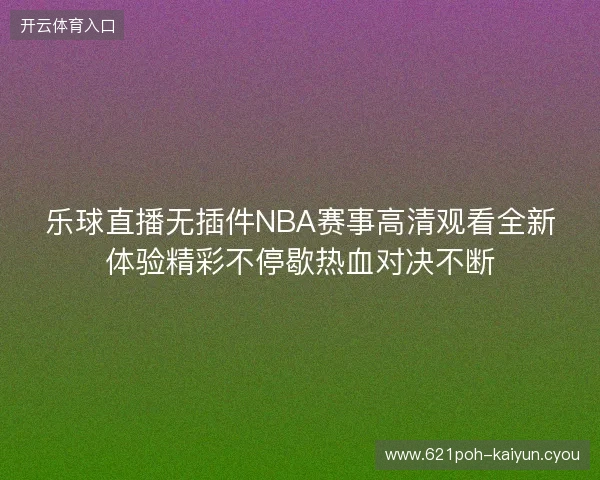 乐球直播无插件NBA赛事高清观看全新体验精彩不停歇热血对决不断