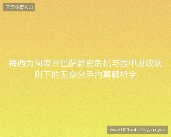 梅西为何离开巴萨薪资危机与西甲财政规则下的无奈分手内幕解析全