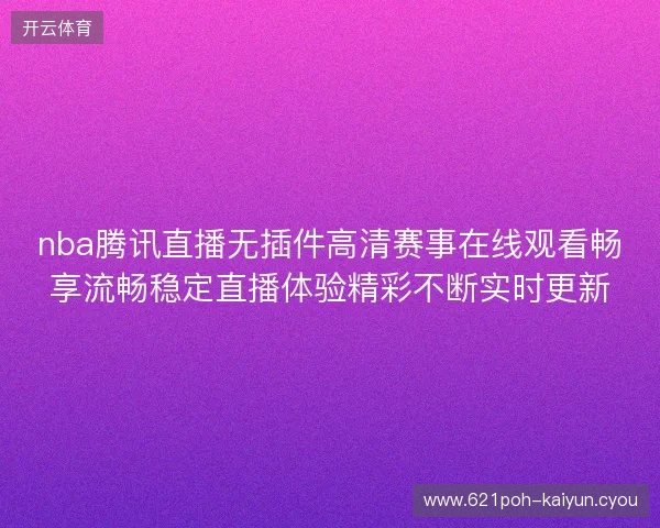 nba腾讯直播无插件高清赛事在线观看畅享流畅稳定直播体验精彩不断实时更新
