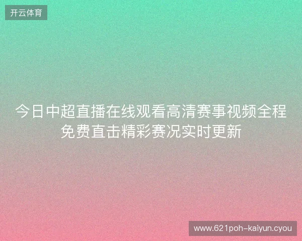 今日中超直播在线观看高清赛事视频全程免费直击精彩赛况实时更新 今日中超直播在线观看高清赛事视频全程免费直击精彩赛况实时更新