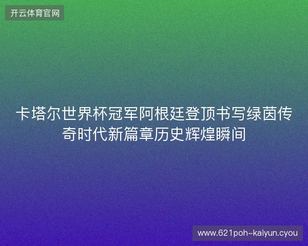 卡塔尔世界杯冠军阿根廷登顶书写绿茵传奇时代新篇章历史辉煌瞬间 卡塔尔世界杯冠军阿根廷登顶书写绿茵传奇时代新篇章历史辉煌瞬间