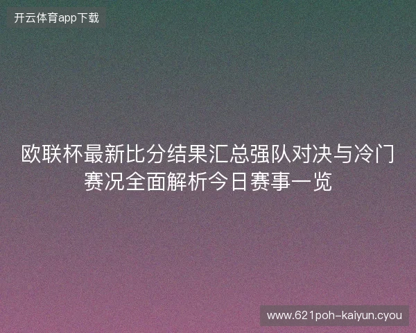 欧联杯最新比分结果汇总强队对决与冷门赛况全面解析今日赛事一览 欧联杯最新比分结果汇总强队对决与冷门赛况全面解析今日赛事一览