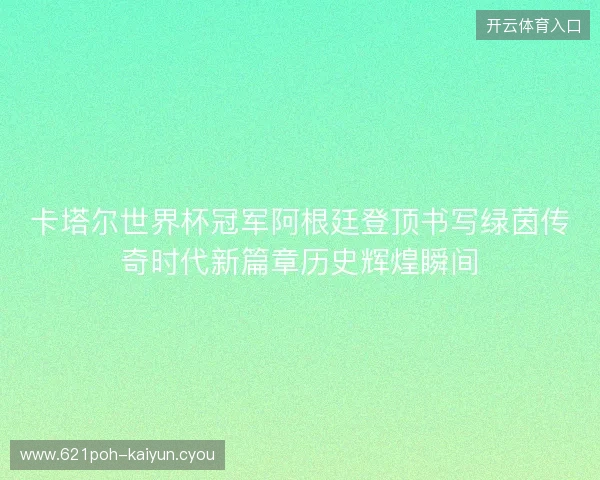卡塔尔世界杯冠军阿根廷登顶书写绿茵传奇时代新篇章历史辉煌瞬间