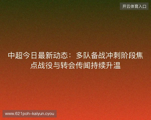 中超今日最新动态:多队备战冲刺阶段焦点战役与转会传闻持续升温 中超今日最新动态:多队备战冲刺阶段焦点战役与转会传闻持续升温