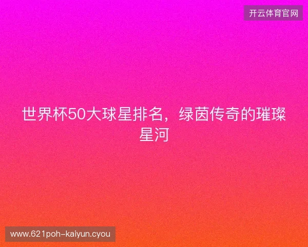 世界杯50大球星排名，绿茵传奇的璀璨星河