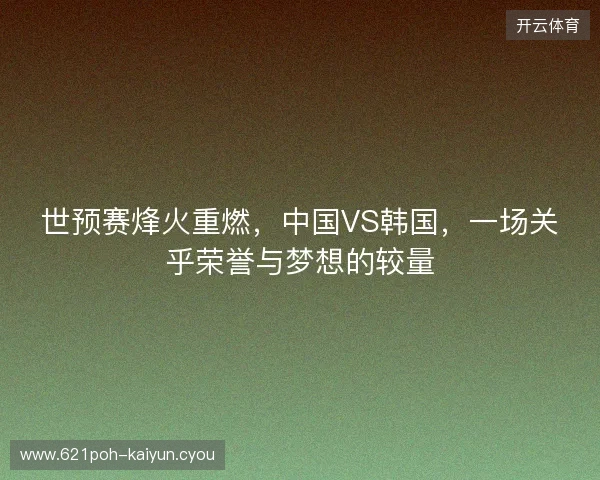 世预赛烽火重燃，中国VS韩国，一场关乎荣誉与梦想的较量